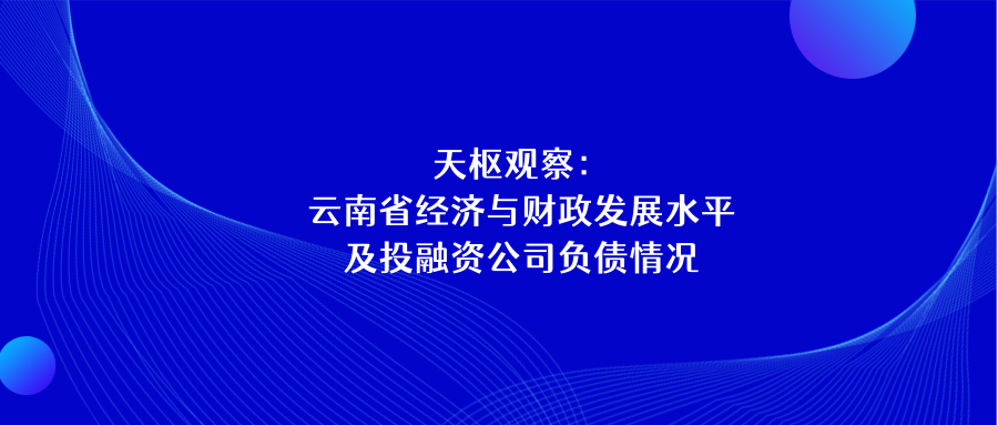 天樞觀察：云南省經(jīng)濟與財政發(fā)展水平及投融資公司負債情況