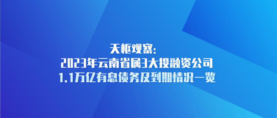 天樞觀察：2023年云南省屬3大投融資公司1.1萬億有息債務及到期情況一覽