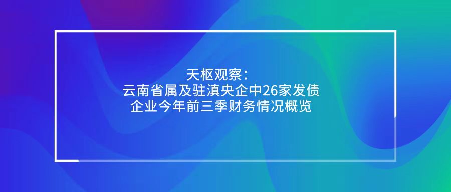 天樞觀察：云南省屬及駐滇央企中26家發債企業今年前三季財務情況概覽