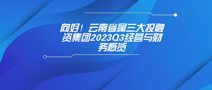 天樞觀察：向好！云南省屬三大投融資集團2023Q3經(jīng)營與財務概覽