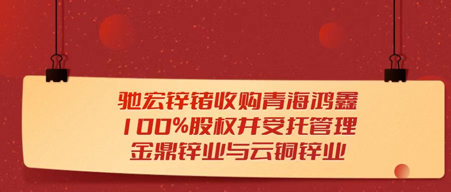 天樞觀察：馳宏鋅鍺收購青海鴻鑫100%股權(quán)并受托管理金鼎鋅業(yè)與云銅鋅業(yè)